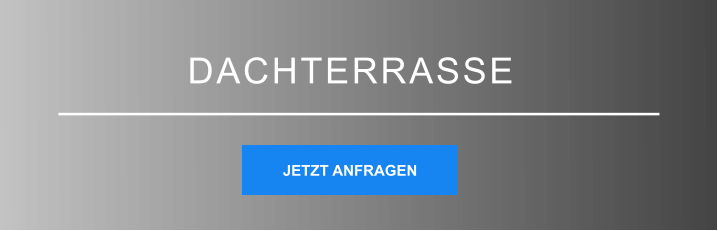 DACHTERRASSE JETZT ANFRAGEN JETZT ANFRAGEN