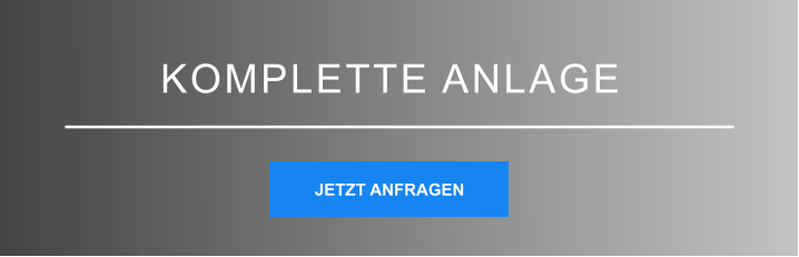 KOMPLETTE ANLAGE JETZT ANFRAGEN JETZT ANFRAGEN