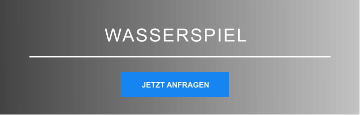 WASSERSPIEL JETZT ANFRAGEN JETZT ANFRAGEN