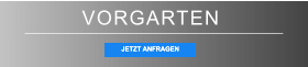 VORGARTEN JETZT ANFRAGEN JETZT ANFRAGEN
