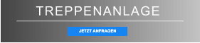 TREPPENANLAGE JETZT ANFRAGEN JETZT ANFRAGEN