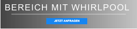 BEREICH MIT WHIRLPOOL JETZT ANFRAGEN JETZT ANFRAGEN