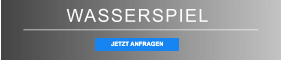 WASSERSPIEL JETZT ANFRAGEN JETZT ANFRAGEN