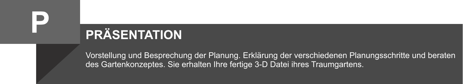 PRÄSENTATION  Vorstellung und Besprechung der Planung. Erklärung der verschiedenen Planungsschritte und beraten des Gartenkonzeptes. Sie erhalten Ihre fertige 3-D Datei ihres Traumgartens.  P