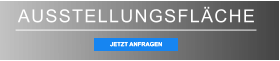 AUSSTELLUNGSFLÄCHE JETZT ANFRAGEN JETZT ANFRAGEN